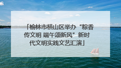 榆林市横山区举办“粽香传文明 端午颂新风”新时代文明实践文艺汇演