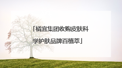 橘宜集团收购皮肤科学护肤品牌百植萃
