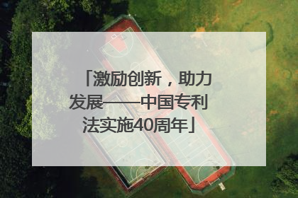 激励创新，助力发展——中国专利法实施40周年