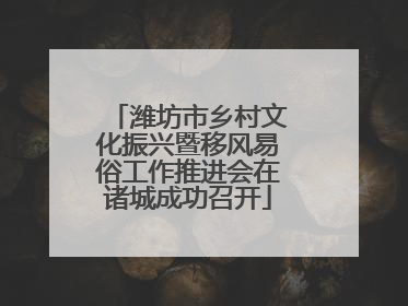 潍坊市乡村文化振兴暨移风易俗工作推进会在诸城成功召开