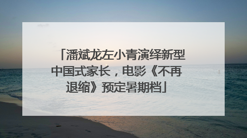 潘斌龙左小青演绎新型中国式家长，电影《不再退缩》预定暑期档