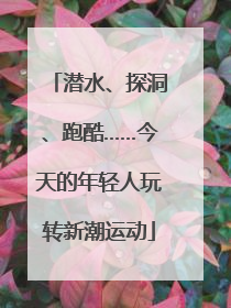 潜水、探洞、跑酷……今天的年轻人玩转新潮运动