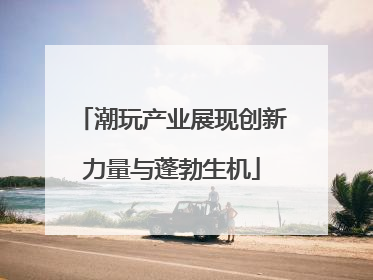 潮玩产业展现创新力量与蓬勃生机