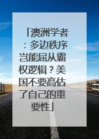 澳洲学者：多边秩序岂能屈从霸权逻辑？美国不要高估了自己的重要性
