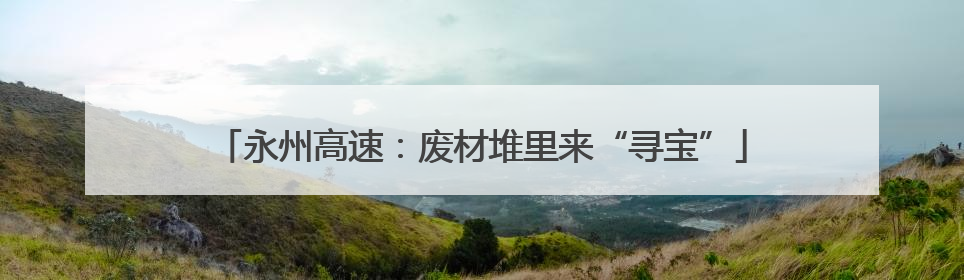 永州高速：废材堆里来“寻宝”