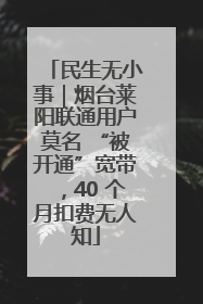 民生无小事｜烟台莱阳联通用户莫名 “被开通”宽带，40 个月扣费无人知