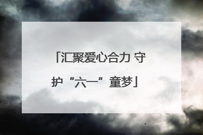 汇聚爱心合力 守护“六一”童梦