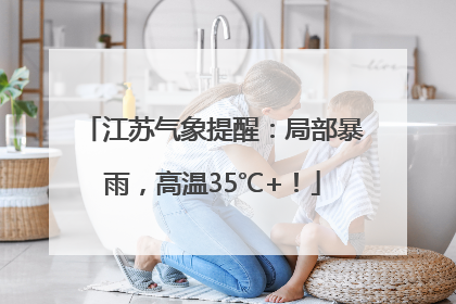 江苏气象提醒：局部暴雨，高温35℃+！
