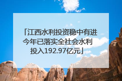 江西水利投资稳中有进 今年已落实全社会水利投入192.97亿元