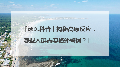 汤医科普｜揭秘高原反应：哪些人群需要格外警惕？