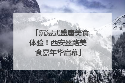 沉浸式盛唐美食体验！西安丝路美食嘉年华启幕