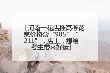 河南一花店推高考花束价格含“985”“211”，店主：想给考生带来好运
