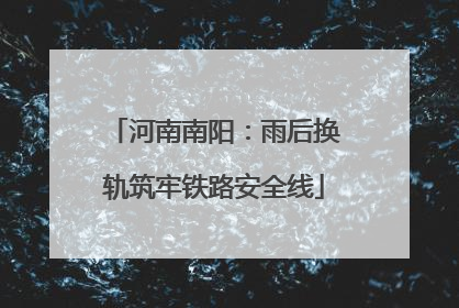 河南南阳：雨后换轨筑牢铁路安全线