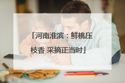河南淮滨：鲜桃压枝香 采摘正当时
