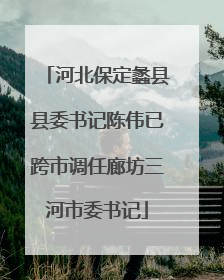 河北保定蠡县县委书记陈伟已跨市调任廊坊三河市委书记