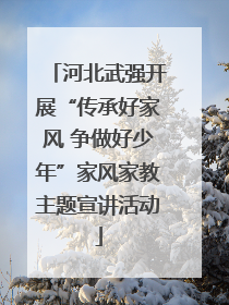 河北武强开展“传承好家风 争做好少年”家风家教主题宣讲活动