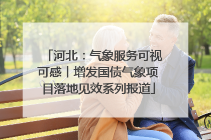 河北：气象服务可视可感丨增发国债气象项目落地见效系列报道