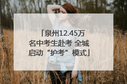 泉州12.45万名中考生赴考 全城启动“护考”模式