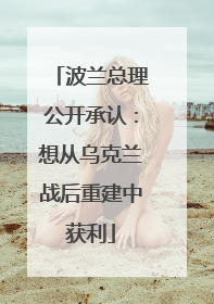 波兰总理公开承认：想从乌克兰战后重建中获利