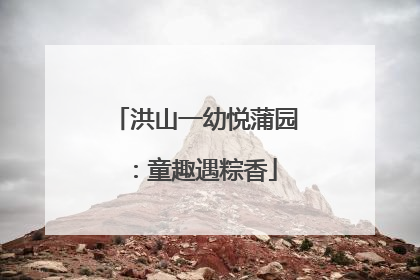 洪山一幼悦蒲园：童趣遇粽香