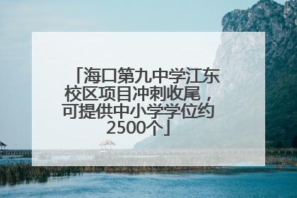 海口第九中学江东校区项目冲刺收尾，可提供中小学学位约2500个