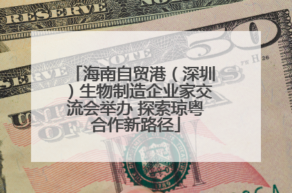 海南自贸港（深圳）生物制造企业家交流会举办 探索琼粤合作新路径