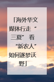 海外华文媒体行走“三夏” 看“新农人”如何逐梦沃野