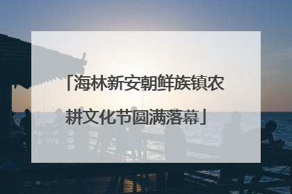 海林新安朝鲜族镇农耕文化节圆满落幕