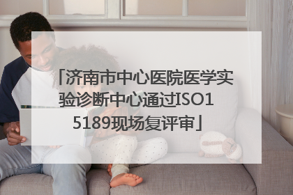 济南市中心医院医学实验诊断中心通过ISO15189现场复评审