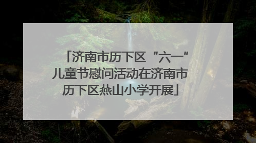 济南市历下区“六一”儿童节慰问活动在济南市历下区燕山小学开展