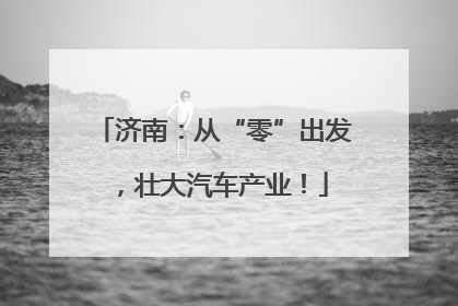 济南：从“零”出发，壮大汽车产业！