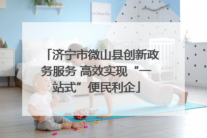 济宁市微山县创新政务服务 高效实现“一站式”便民利企