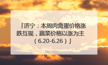 济宁：本周肉禽蛋价格涨跌互现，蔬菜价格以涨为主（6.20-6.26）
