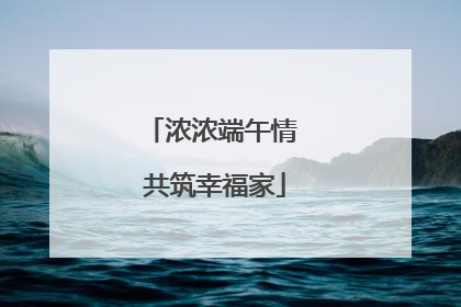 浓浓端午情 共筑幸福家