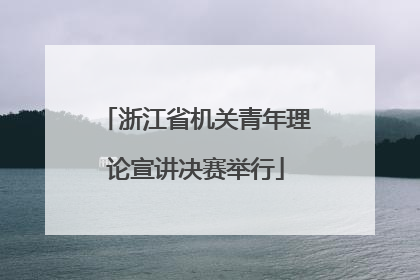 浙江省机关青年理论宣讲决赛举行