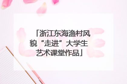 浙江东海渔村风貌“走进”大学生艺术课堂作品