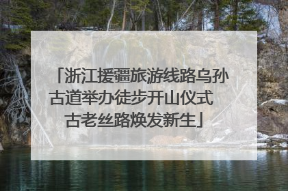 浙江援疆旅游线路乌孙古道举办徒步开山仪式 古老丝路焕发新生