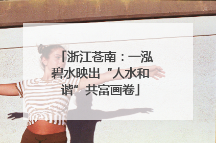 浙江苍南：一泓碧水映出“人水和谐”共富画卷