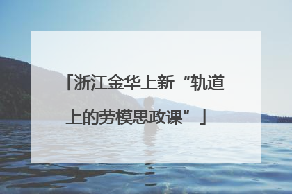 浙江金华上新“轨道上的劳模思政课”
