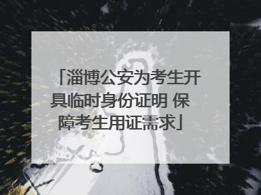 淄博公安为考生开具临时身份证明 保障考生用证需求