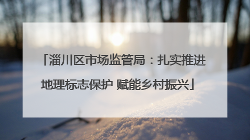 淄川区市场监管局：扎实推进地理标志保护 赋能乡村振兴