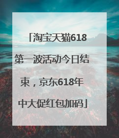 淘宝天猫618第一波活动今日结束，京东618年中大促红包加码