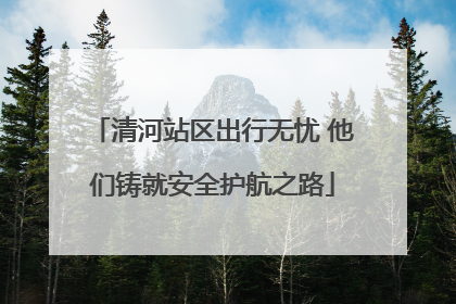 清河站区出行无忧 他们铸就安全护航之路