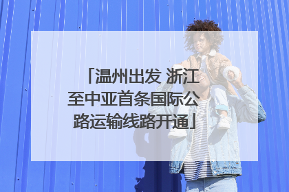温州出发 浙江至中亚首条国际公路运输线路开通