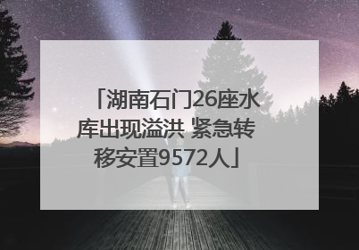 湖南石门26座水库出现溢洪 紧急转移安置9572人