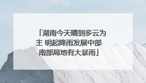 湖南今天晴到多云为主 明起降雨发展中部南部局地有大暴雨