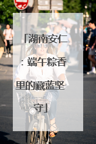 湖南安仁：端午粽香里的藏蓝坚守