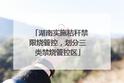 湖南实施秸秆禁限烧管控，划分三类禁烧管控区
