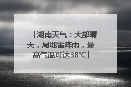 湖南天气：大部晴天，局地雷阵雨，最高气温可达38℃