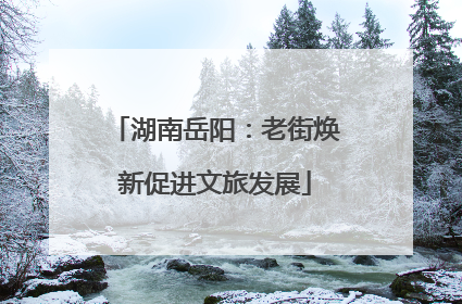 湖南岳阳：老街焕新促进文旅发展